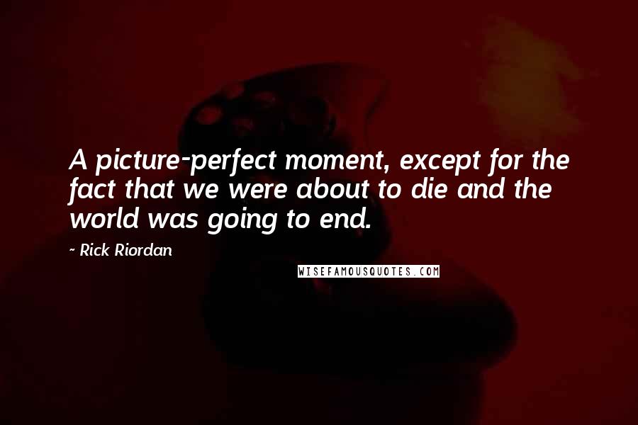 Rick Riordan Quotes: A picture-perfect moment, except for the fact that we were about to die and the world was going to end.