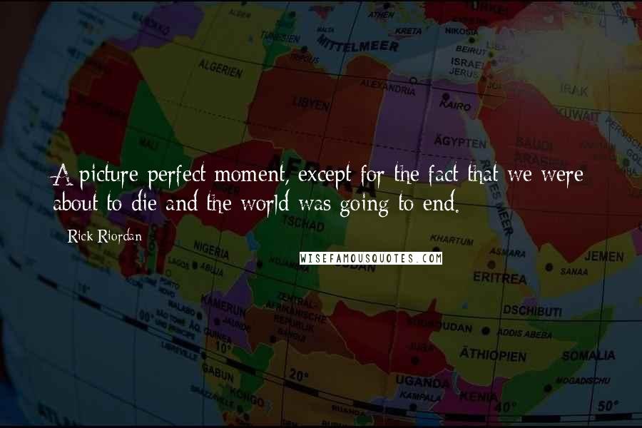 Rick Riordan Quotes: A picture-perfect moment, except for the fact that we were about to die and the world was going to end.