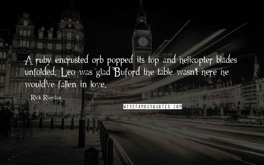 Rick Riordan Quotes: A ruby-encrusted orb popped its top and helicopter blades unfolded. Leo was glad Buford the table wasn't here-he would've fallen in love.