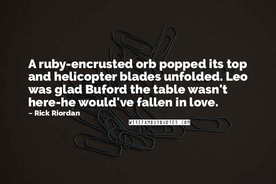 Rick Riordan Quotes: A ruby-encrusted orb popped its top and helicopter blades unfolded. Leo was glad Buford the table wasn't here-he would've fallen in love.
