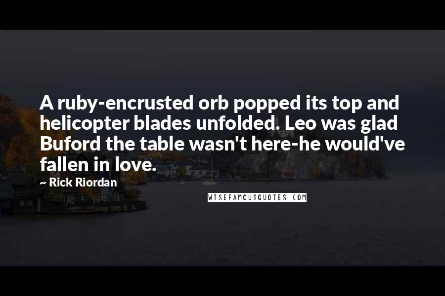 Rick Riordan Quotes: A ruby-encrusted orb popped its top and helicopter blades unfolded. Leo was glad Buford the table wasn't here-he would've fallen in love.