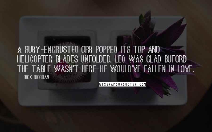 Rick Riordan Quotes: A ruby-encrusted orb popped its top and helicopter blades unfolded. Leo was glad Buford the table wasn't here-he would've fallen in love.