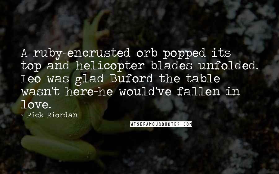 Rick Riordan Quotes: A ruby-encrusted orb popped its top and helicopter blades unfolded. Leo was glad Buford the table wasn't here-he would've fallen in love.