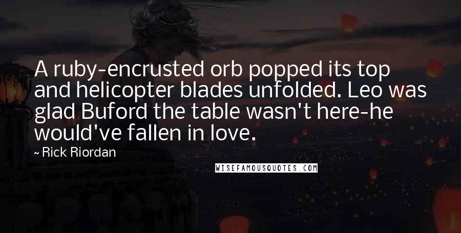 Rick Riordan Quotes: A ruby-encrusted orb popped its top and helicopter blades unfolded. Leo was glad Buford the table wasn't here-he would've fallen in love.