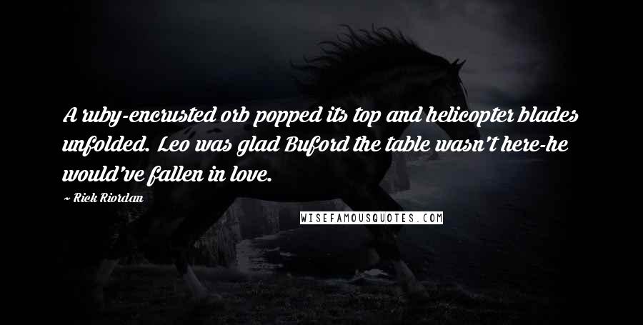 Rick Riordan Quotes: A ruby-encrusted orb popped its top and helicopter blades unfolded. Leo was glad Buford the table wasn't here-he would've fallen in love.