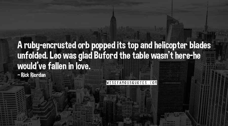 Rick Riordan Quotes: A ruby-encrusted orb popped its top and helicopter blades unfolded. Leo was glad Buford the table wasn't here-he would've fallen in love.