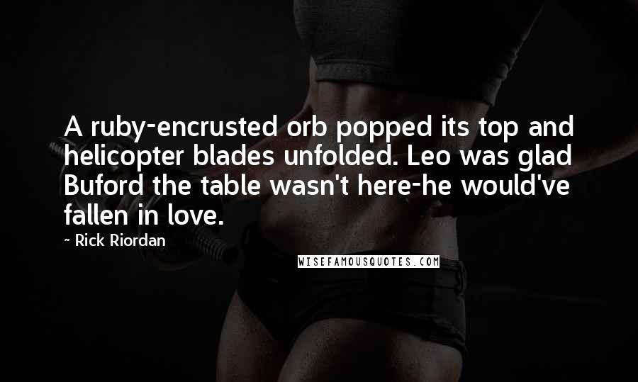 Rick Riordan Quotes: A ruby-encrusted orb popped its top and helicopter blades unfolded. Leo was glad Buford the table wasn't here-he would've fallen in love.