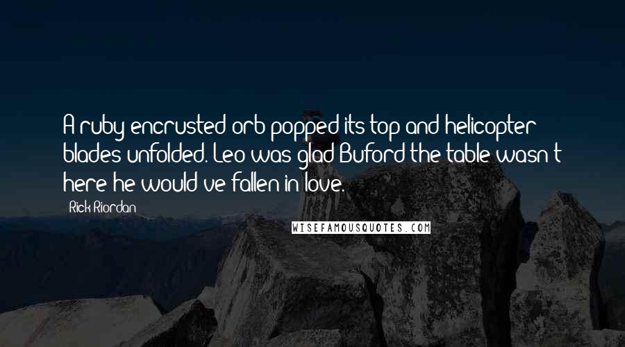 Rick Riordan Quotes: A ruby-encrusted orb popped its top and helicopter blades unfolded. Leo was glad Buford the table wasn't here-he would've fallen in love.