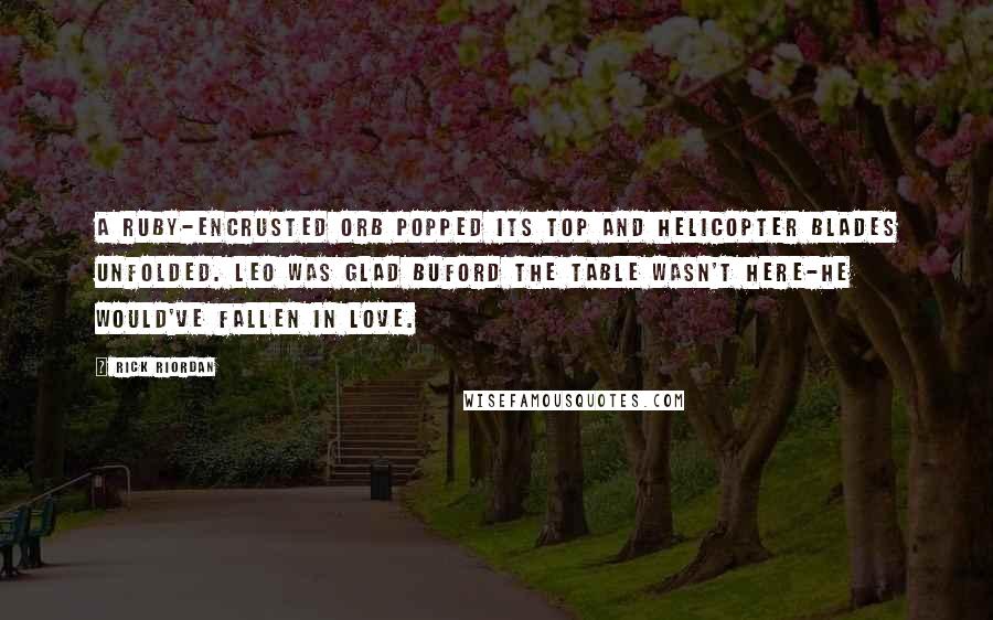 Rick Riordan Quotes: A ruby-encrusted orb popped its top and helicopter blades unfolded. Leo was glad Buford the table wasn't here-he would've fallen in love.