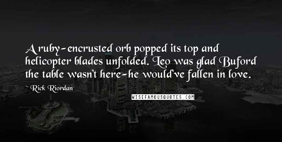 Rick Riordan Quotes: A ruby-encrusted orb popped its top and helicopter blades unfolded. Leo was glad Buford the table wasn't here-he would've fallen in love.