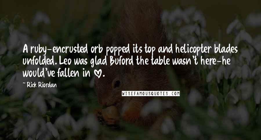 Rick Riordan Quotes: A ruby-encrusted orb popped its top and helicopter blades unfolded. Leo was glad Buford the table wasn't here-he would've fallen in love.