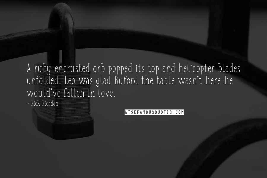 Rick Riordan Quotes: A ruby-encrusted orb popped its top and helicopter blades unfolded. Leo was glad Buford the table wasn't here-he would've fallen in love.