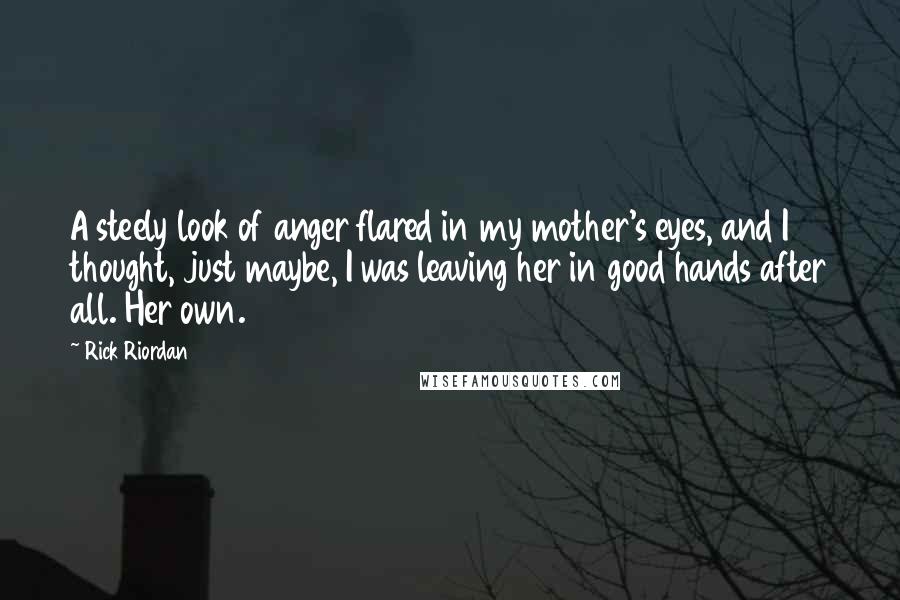 Rick Riordan Quotes: A steely look of anger flared in my mother's eyes, and I thought, just maybe, I was leaving her in good hands after all. Her own.