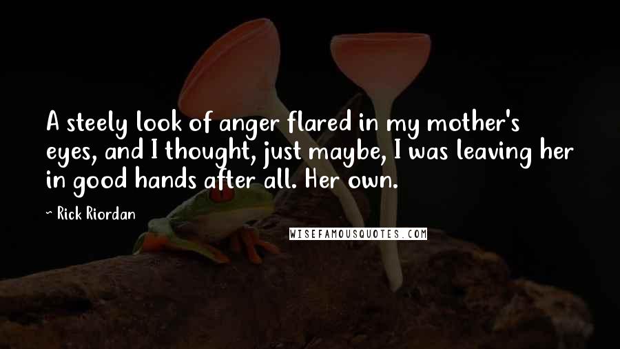 Rick Riordan Quotes: A steely look of anger flared in my mother's eyes, and I thought, just maybe, I was leaving her in good hands after all. Her own.