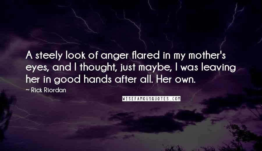 Rick Riordan Quotes: A steely look of anger flared in my mother's eyes, and I thought, just maybe, I was leaving her in good hands after all. Her own.