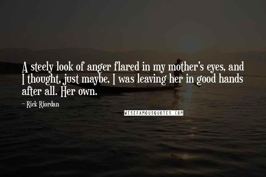 Rick Riordan Quotes: A steely look of anger flared in my mother's eyes, and I thought, just maybe, I was leaving her in good hands after all. Her own.