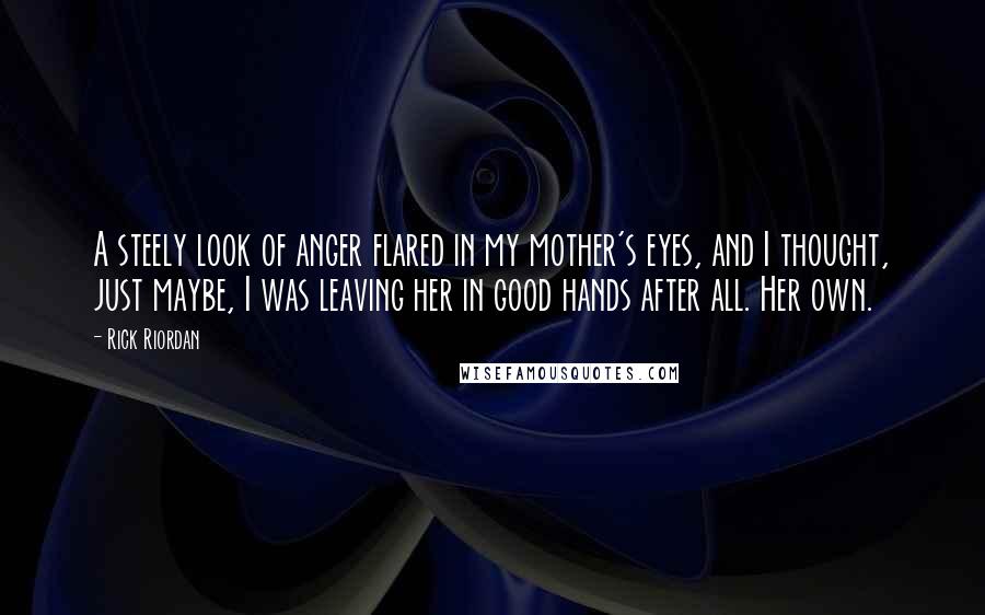 Rick Riordan Quotes: A steely look of anger flared in my mother's eyes, and I thought, just maybe, I was leaving her in good hands after all. Her own.