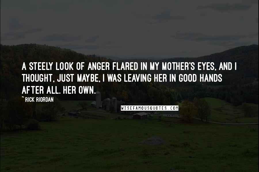 Rick Riordan Quotes: A steely look of anger flared in my mother's eyes, and I thought, just maybe, I was leaving her in good hands after all. Her own.