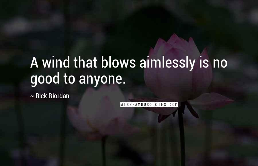 Rick Riordan Quotes: A wind that blows aimlessly is no good to anyone.