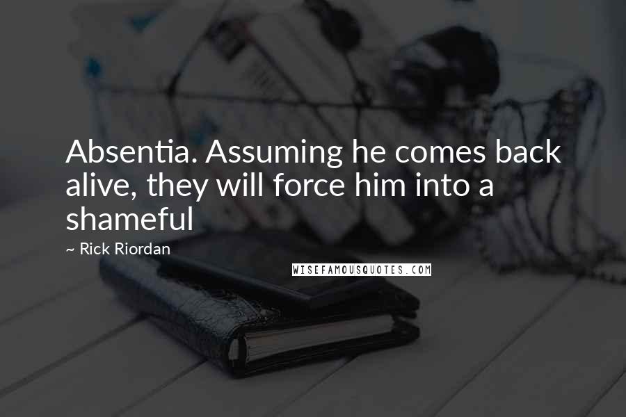 Rick Riordan Quotes: Absentia. Assuming he comes back alive, they will force him into a shameful