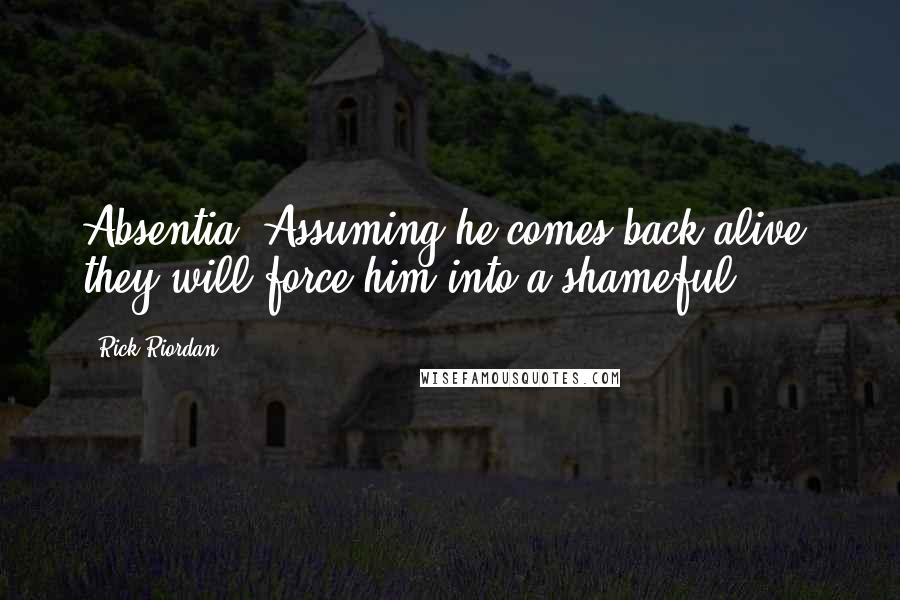 Rick Riordan Quotes: Absentia. Assuming he comes back alive, they will force him into a shameful