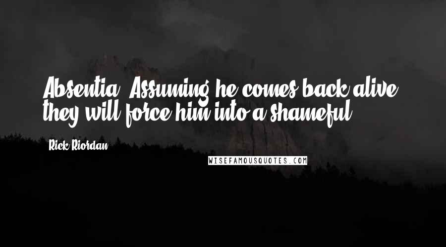 Rick Riordan Quotes: Absentia. Assuming he comes back alive, they will force him into a shameful