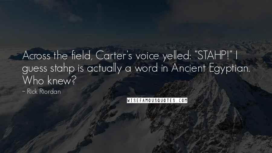 Rick Riordan Quotes: Across the field, Carter's voice yelled: "STAHP!" I guess stahp is actually a word in Ancient Egyptian. Who knew?