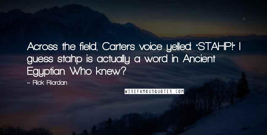 Rick Riordan Quotes: Across the field, Carter's voice yelled: "STAHP!" I guess stahp is actually a word in Ancient Egyptian. Who knew?