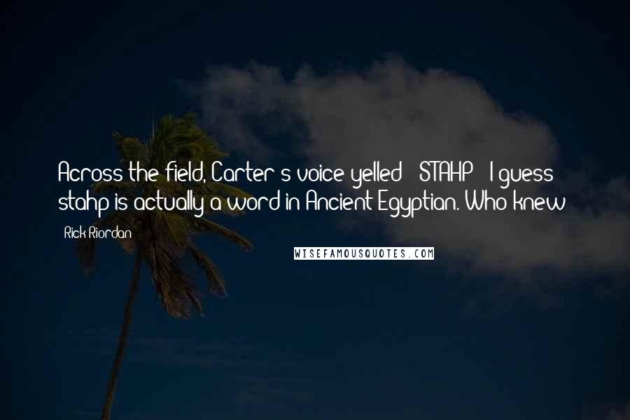 Rick Riordan Quotes: Across the field, Carter's voice yelled: "STAHP!" I guess stahp is actually a word in Ancient Egyptian. Who knew?