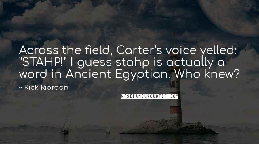 Rick Riordan Quotes: Across the field, Carter's voice yelled: "STAHP!" I guess stahp is actually a word in Ancient Egyptian. Who knew?