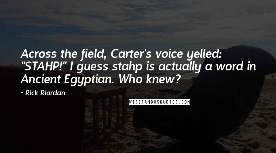 Rick Riordan Quotes: Across the field, Carter's voice yelled: "STAHP!" I guess stahp is actually a word in Ancient Egyptian. Who knew?