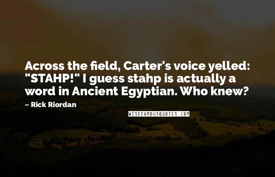 Rick Riordan Quotes: Across the field, Carter's voice yelled: "STAHP!" I guess stahp is actually a word in Ancient Egyptian. Who knew?