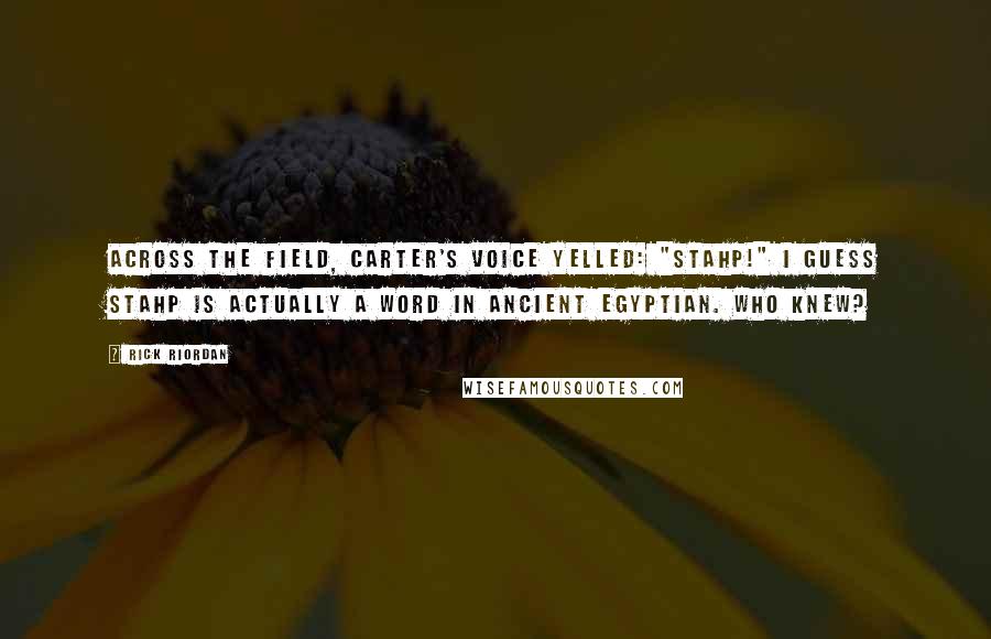 Rick Riordan Quotes: Across the field, Carter's voice yelled: "STAHP!" I guess stahp is actually a word in Ancient Egyptian. Who knew?