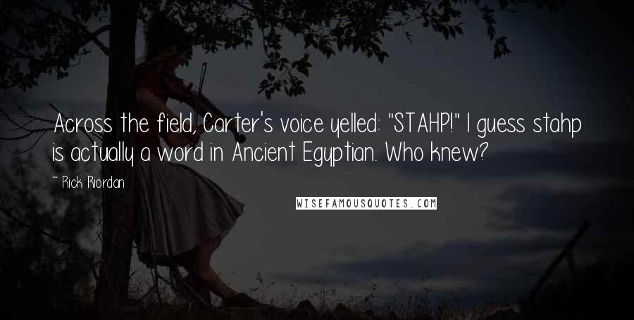 Rick Riordan Quotes: Across the field, Carter's voice yelled: "STAHP!" I guess stahp is actually a word in Ancient Egyptian. Who knew?