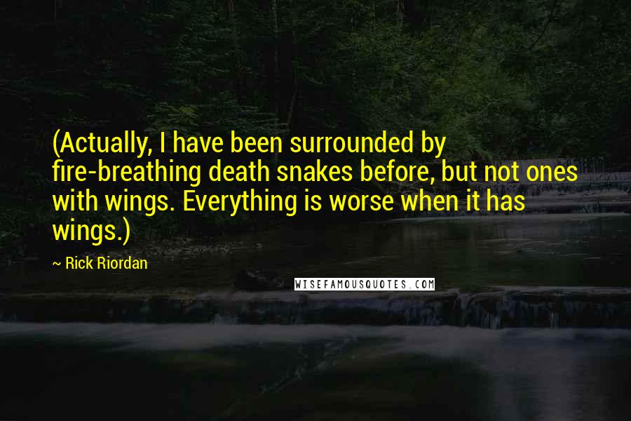 Rick Riordan Quotes: (Actually, I have been surrounded by fire-breathing death snakes before, but not ones with wings. Everything is worse when it has wings.)