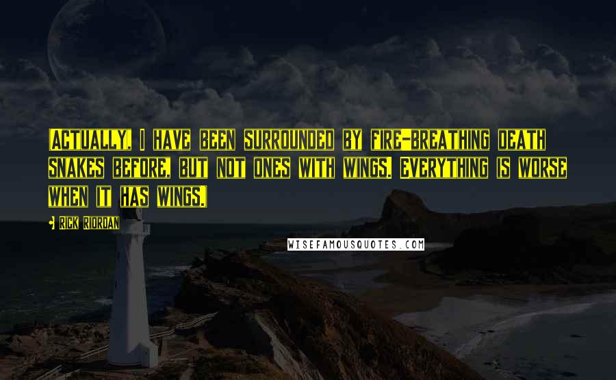 Rick Riordan Quotes: (Actually, I have been surrounded by fire-breathing death snakes before, but not ones with wings. Everything is worse when it has wings.)