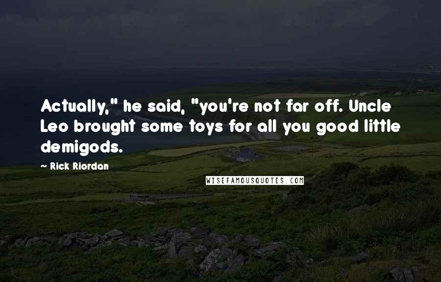 Rick Riordan Quotes: Actually," he said, "you're not far off. Uncle Leo brought some toys for all you good little demigods.