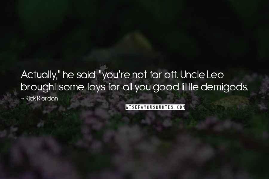 Rick Riordan Quotes: Actually," he said, "you're not far off. Uncle Leo brought some toys for all you good little demigods.