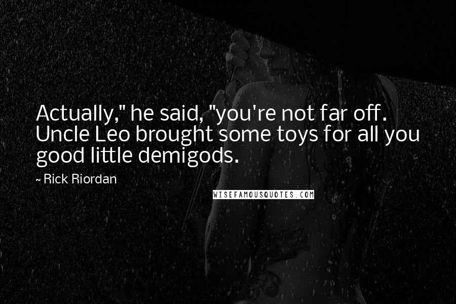 Rick Riordan Quotes: Actually," he said, "you're not far off. Uncle Leo brought some toys for all you good little demigods.