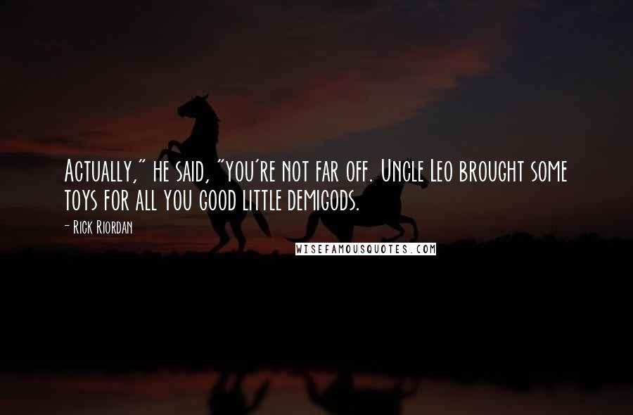 Rick Riordan Quotes: Actually," he said, "you're not far off. Uncle Leo brought some toys for all you good little demigods.