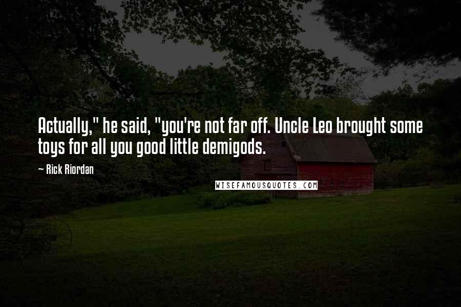 Rick Riordan Quotes: Actually," he said, "you're not far off. Uncle Leo brought some toys for all you good little demigods.