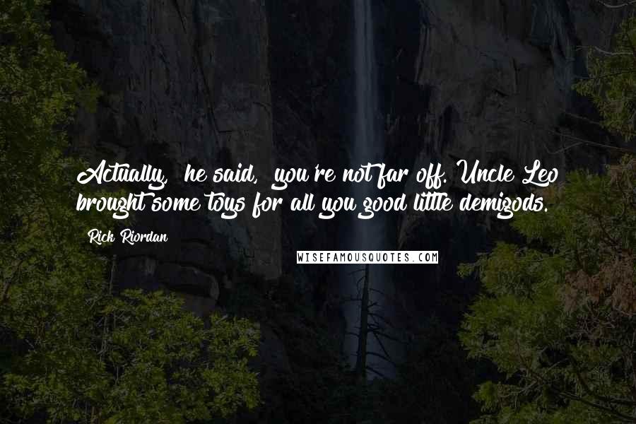 Rick Riordan Quotes: Actually," he said, "you're not far off. Uncle Leo brought some toys for all you good little demigods.