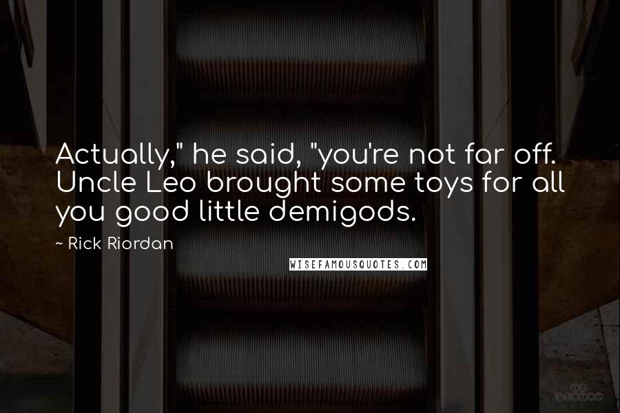 Rick Riordan Quotes: Actually," he said, "you're not far off. Uncle Leo brought some toys for all you good little demigods.