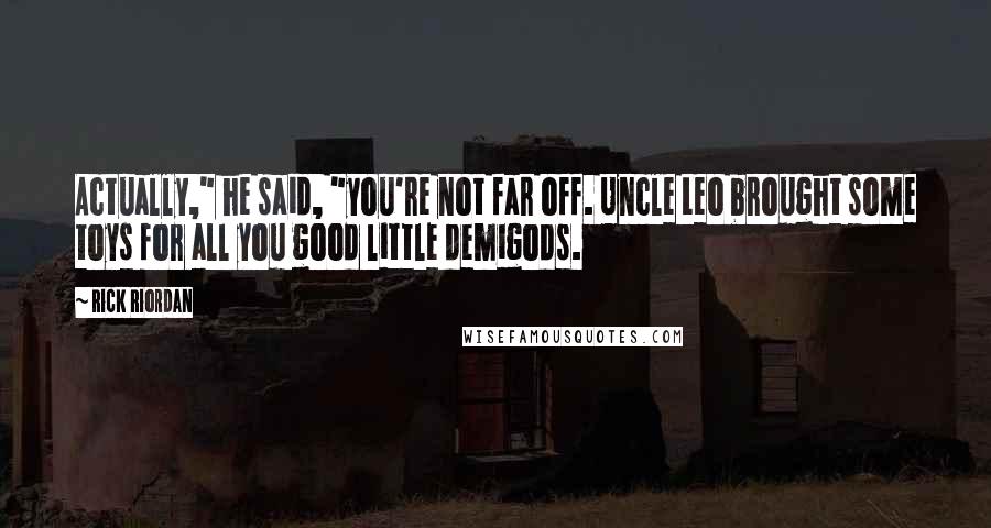 Rick Riordan Quotes: Actually," he said, "you're not far off. Uncle Leo brought some toys for all you good little demigods.