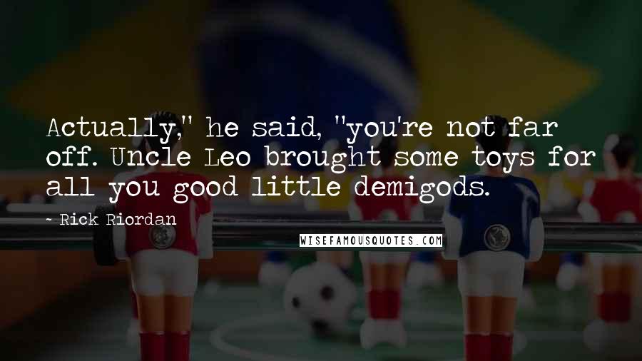 Rick Riordan Quotes: Actually," he said, "you're not far off. Uncle Leo brought some toys for all you good little demigods.