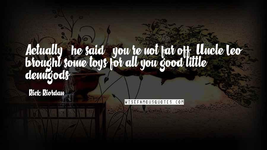 Rick Riordan Quotes: Actually," he said, "you're not far off. Uncle Leo brought some toys for all you good little demigods.