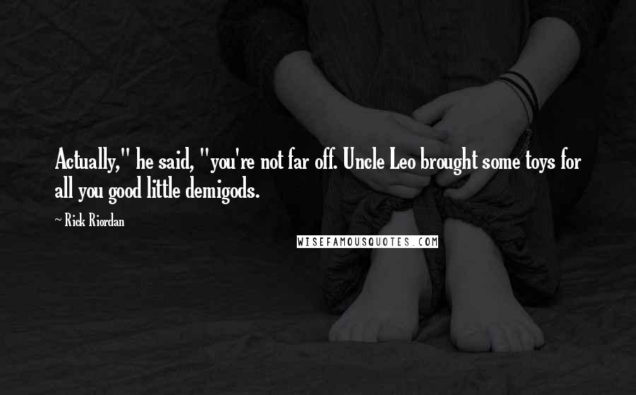 Rick Riordan Quotes: Actually," he said, "you're not far off. Uncle Leo brought some toys for all you good little demigods.