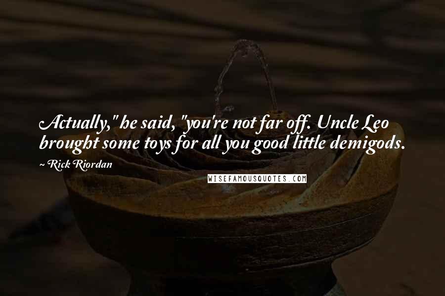 Rick Riordan Quotes: Actually," he said, "you're not far off. Uncle Leo brought some toys for all you good little demigods.