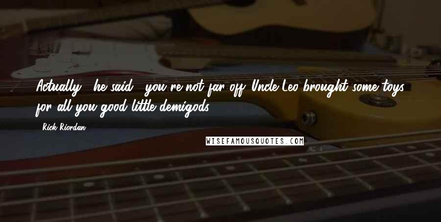 Rick Riordan Quotes: Actually," he said, "you're not far off. Uncle Leo brought some toys for all you good little demigods.