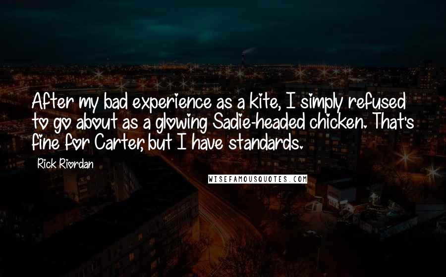 Rick Riordan Quotes: After my bad experience as a kite, I simply refused to go about as a glowing Sadie-headed chicken. That's fine for Carter, but I have standards.